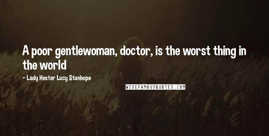 Lady Hester Lucy Stanhope Quotes: A poor gentlewoman, doctor, is the worst thing in the world