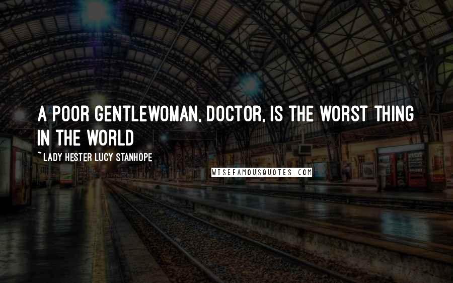 Lady Hester Lucy Stanhope Quotes: A poor gentlewoman, doctor, is the worst thing in the world