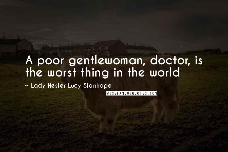 Lady Hester Lucy Stanhope Quotes: A poor gentlewoman, doctor, is the worst thing in the world