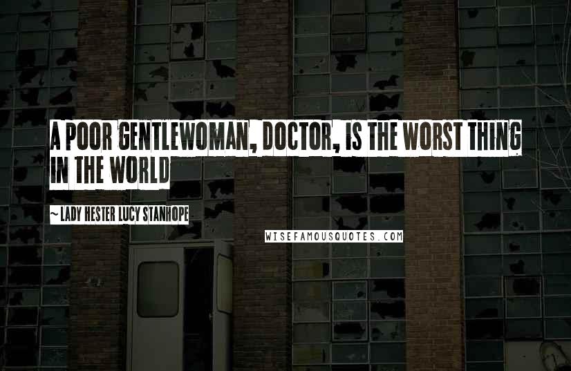 Lady Hester Lucy Stanhope Quotes: A poor gentlewoman, doctor, is the worst thing in the world