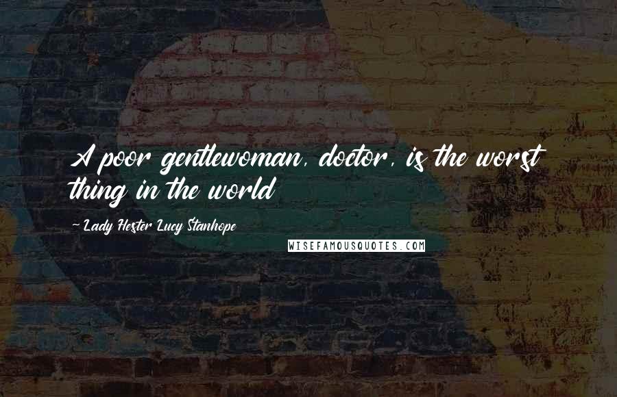 Lady Hester Lucy Stanhope Quotes: A poor gentlewoman, doctor, is the worst thing in the world