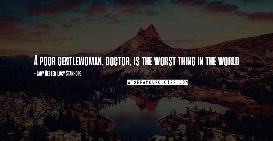 Lady Hester Lucy Stanhope Quotes: A poor gentlewoman, doctor, is the worst thing in the world