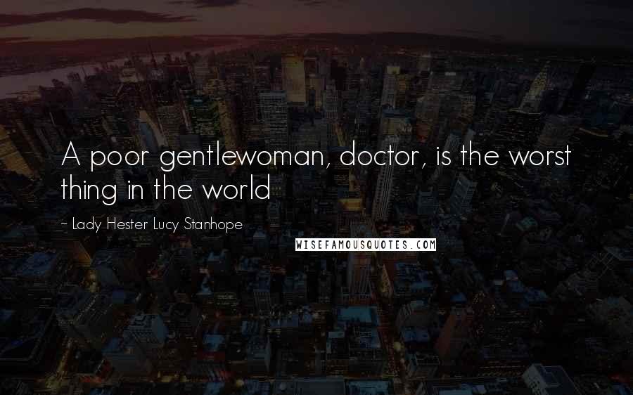 Lady Hester Lucy Stanhope Quotes: A poor gentlewoman, doctor, is the worst thing in the world