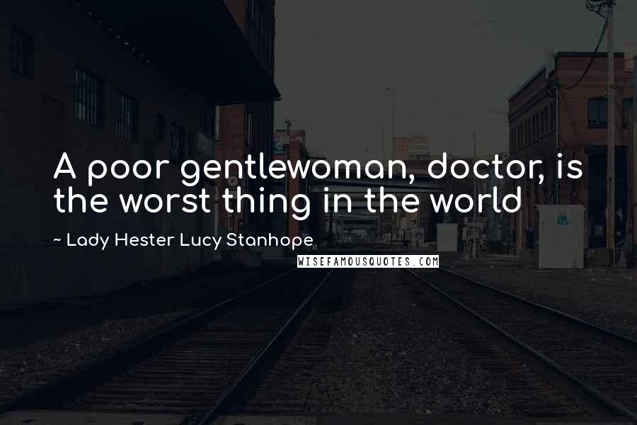 Lady Hester Lucy Stanhope Quotes: A poor gentlewoman, doctor, is the worst thing in the world