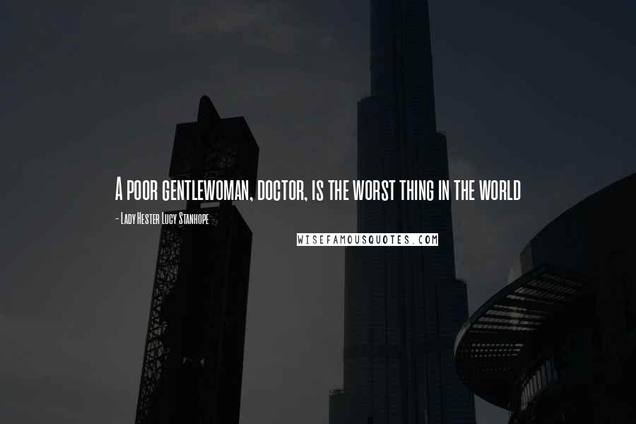 Lady Hester Lucy Stanhope Quotes: A poor gentlewoman, doctor, is the worst thing in the world
