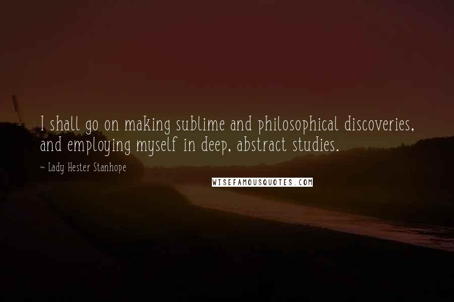 Lady Hester Stanhope Quotes: I shall go on making sublime and philosophical discoveries, and employing myself in deep, abstract studies.