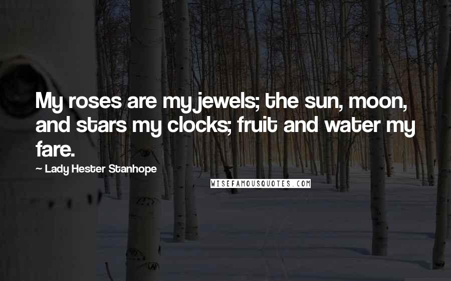 Lady Hester Stanhope Quotes: My roses are my jewels; the sun, moon, and stars my clocks; fruit and water my fare.