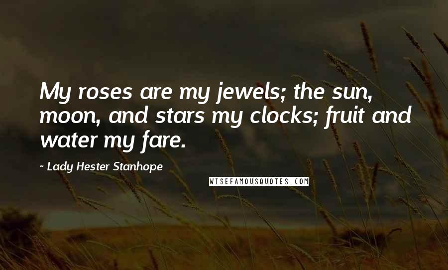 Lady Hester Stanhope Quotes: My roses are my jewels; the sun, moon, and stars my clocks; fruit and water my fare.