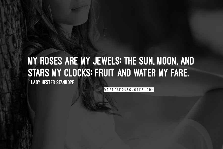 Lady Hester Stanhope Quotes: My roses are my jewels; the sun, moon, and stars my clocks; fruit and water my fare.