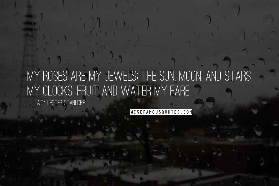 Lady Hester Stanhope Quotes: My roses are my jewels; the sun, moon, and stars my clocks; fruit and water my fare.