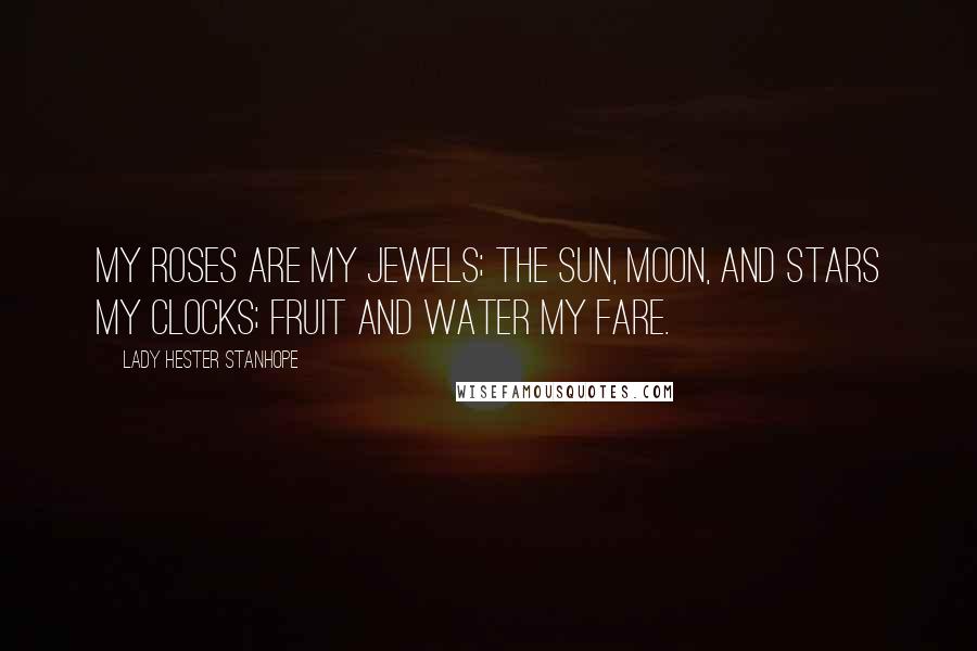 Lady Hester Stanhope Quotes: My roses are my jewels; the sun, moon, and stars my clocks; fruit and water my fare.