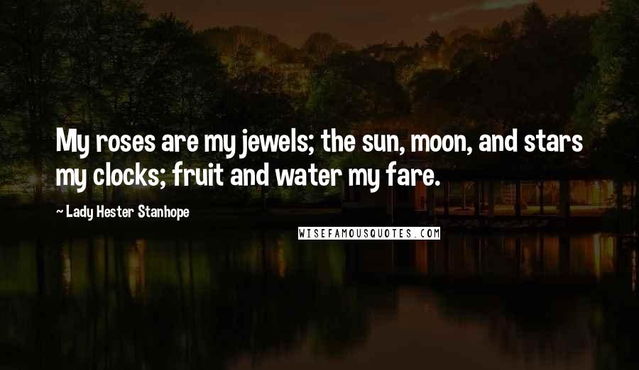 Lady Hester Stanhope Quotes: My roses are my jewels; the sun, moon, and stars my clocks; fruit and water my fare.