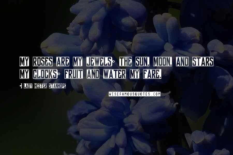 Lady Hester Stanhope Quotes: My roses are my jewels; the sun, moon, and stars my clocks; fruit and water my fare.