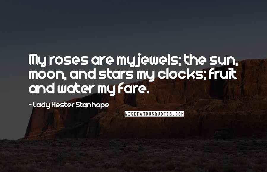 Lady Hester Stanhope Quotes: My roses are my jewels; the sun, moon, and stars my clocks; fruit and water my fare.