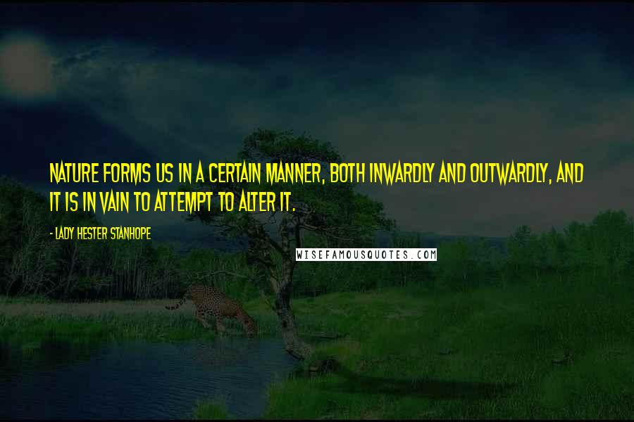 Lady Hester Stanhope Quotes: Nature forms us in a certain manner, both inwardly and outwardly, and it is in vain to attempt to alter it.