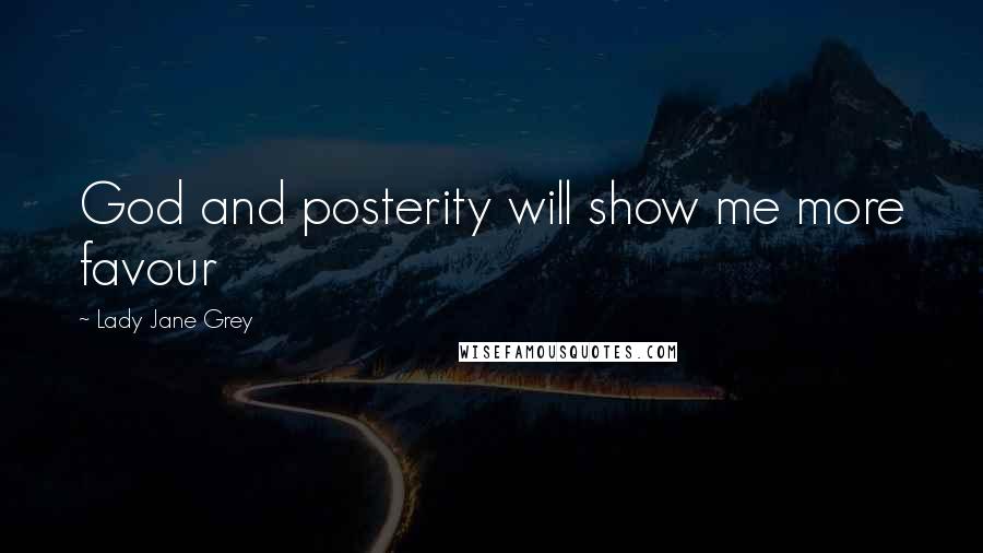 Lady Jane Grey Quotes: God and posterity will show me more favour