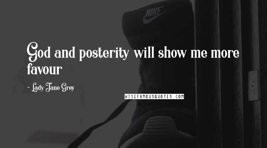 Lady Jane Grey Quotes: God and posterity will show me more favour