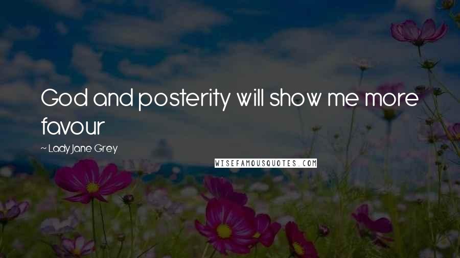 Lady Jane Grey Quotes: God and posterity will show me more favour