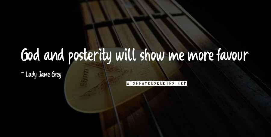 Lady Jane Grey Quotes: God and posterity will show me more favour