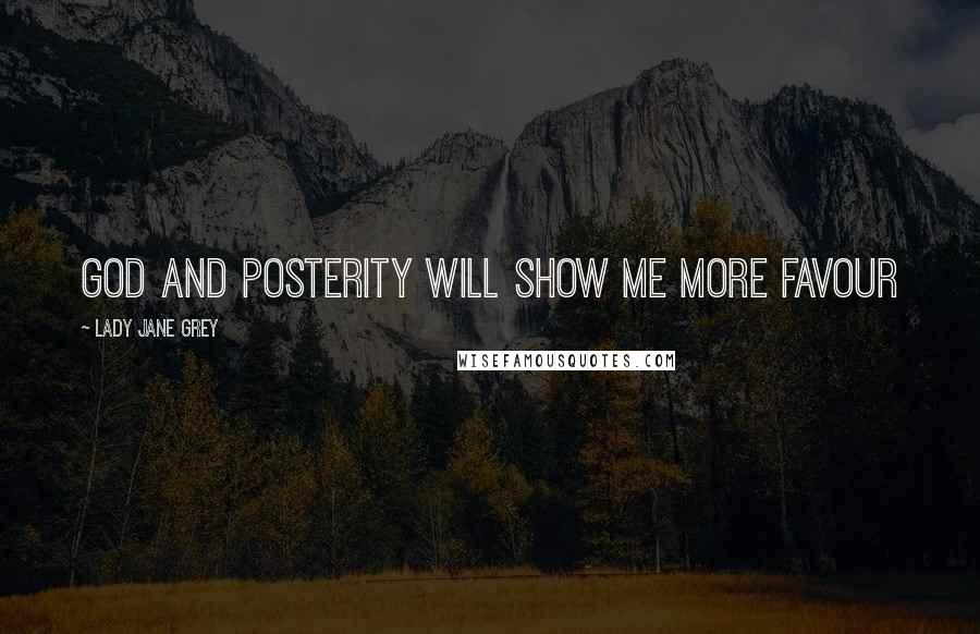 Lady Jane Grey Quotes: God and posterity will show me more favour