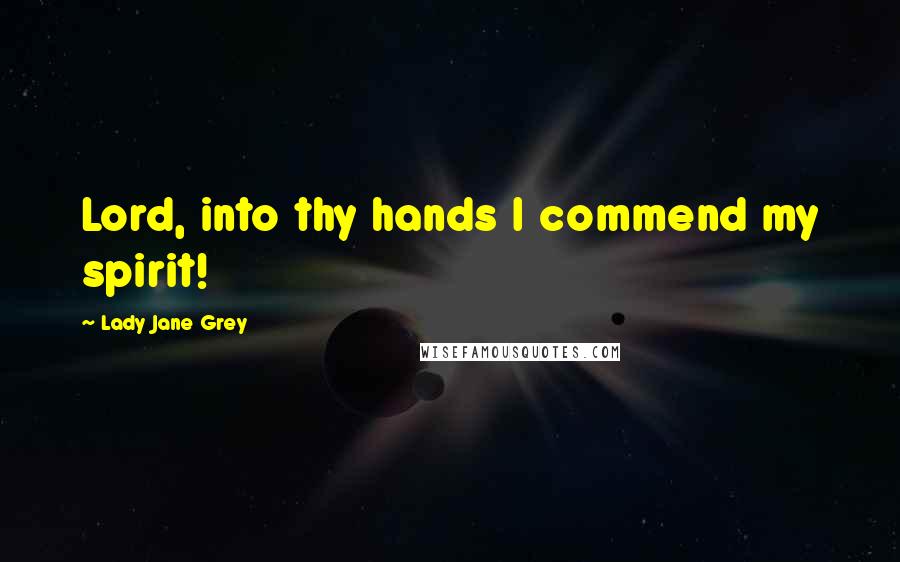 Lady Jane Grey Quotes: Lord, into thy hands I commend my spirit!