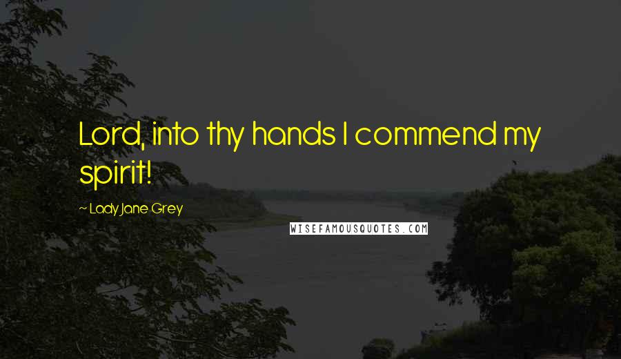 Lady Jane Grey Quotes: Lord, into thy hands I commend my spirit!