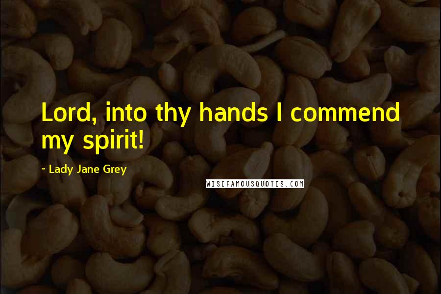 Lady Jane Grey Quotes: Lord, into thy hands I commend my spirit!