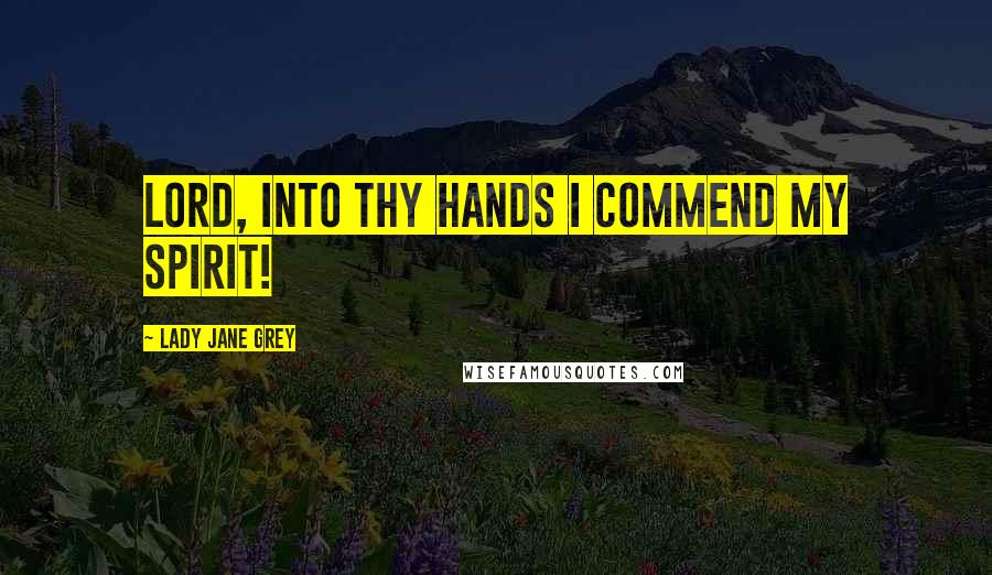 Lady Jane Grey Quotes: Lord, into thy hands I commend my spirit!