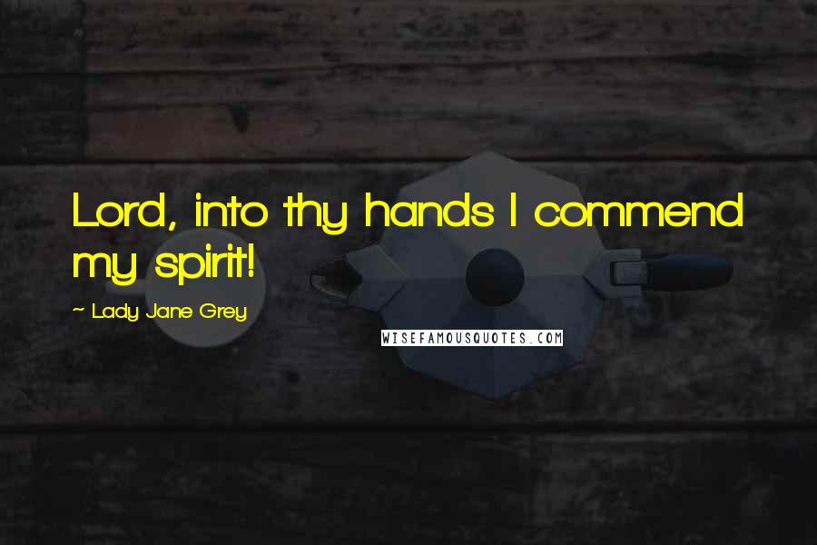 Lady Jane Grey Quotes: Lord, into thy hands I commend my spirit!