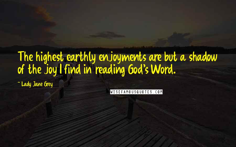 Lady Jane Grey Quotes: The highest earthly enjoyments are but a shadow of the joy I find in reading God's Word.