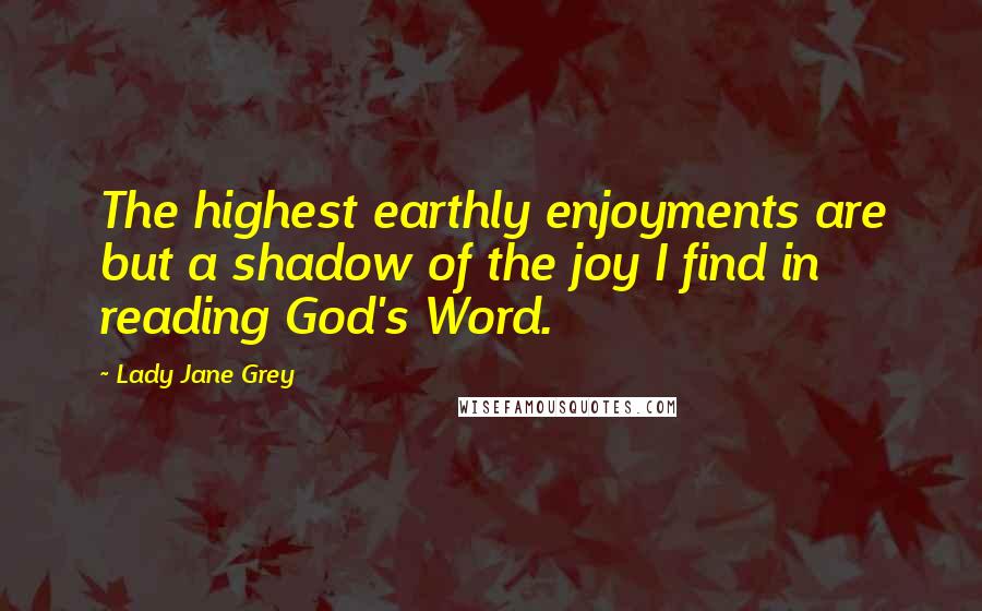 Lady Jane Grey Quotes: The highest earthly enjoyments are but a shadow of the joy I find in reading God's Word.