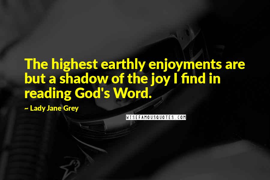 Lady Jane Grey Quotes: The highest earthly enjoyments are but a shadow of the joy I find in reading God's Word.