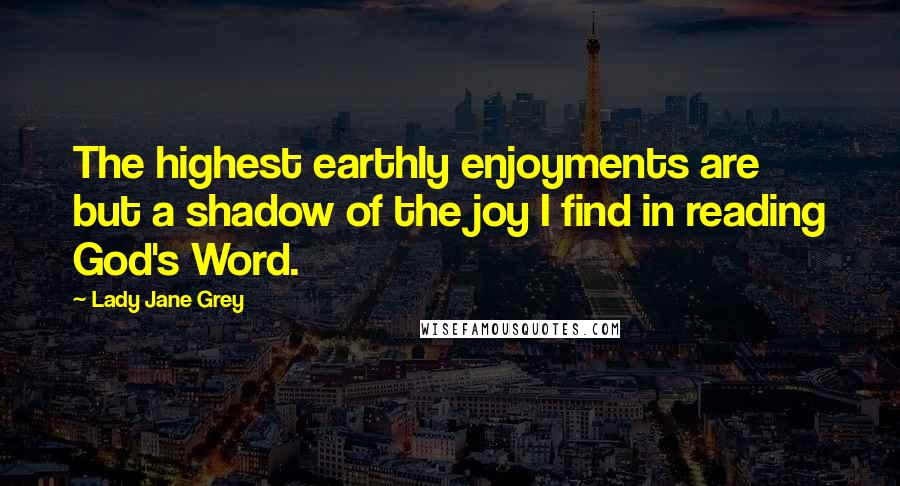 Lady Jane Grey Quotes: The highest earthly enjoyments are but a shadow of the joy I find in reading God's Word.