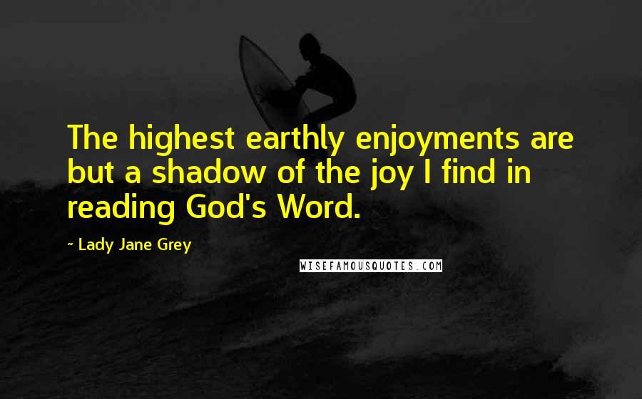 Lady Jane Grey Quotes: The highest earthly enjoyments are but a shadow of the joy I find in reading God's Word.