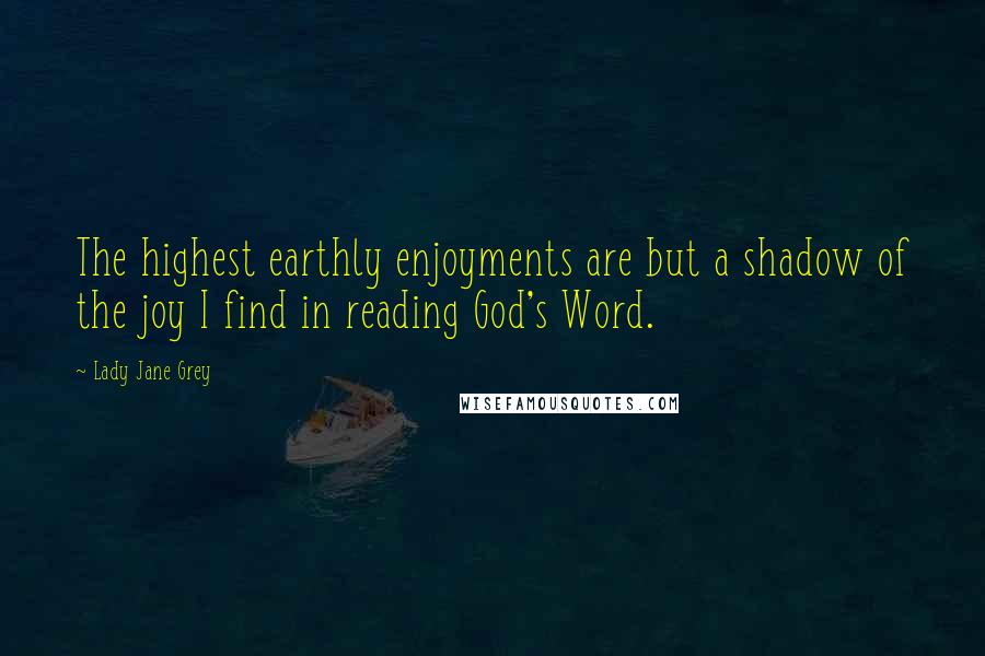 Lady Jane Grey Quotes: The highest earthly enjoyments are but a shadow of the joy I find in reading God's Word.