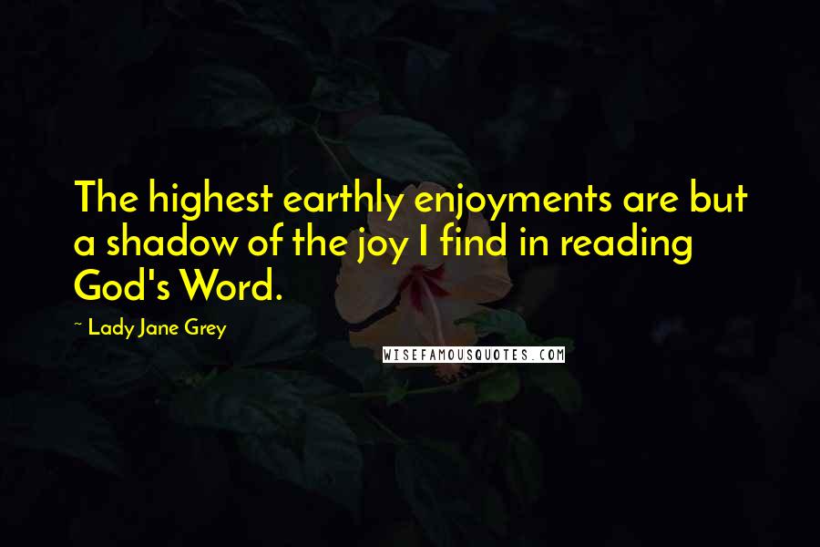 Lady Jane Grey Quotes: The highest earthly enjoyments are but a shadow of the joy I find in reading God's Word.