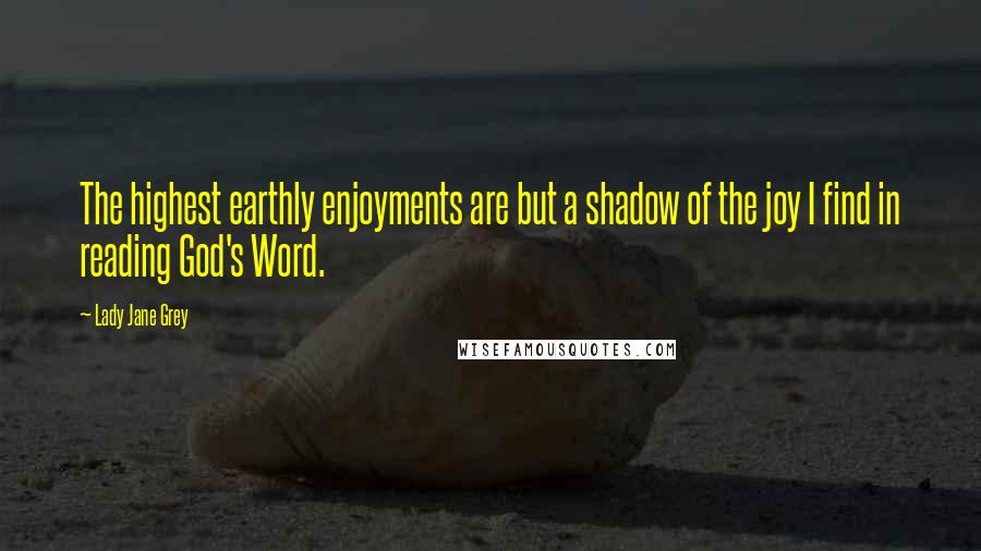 Lady Jane Grey Quotes: The highest earthly enjoyments are but a shadow of the joy I find in reading God's Word.