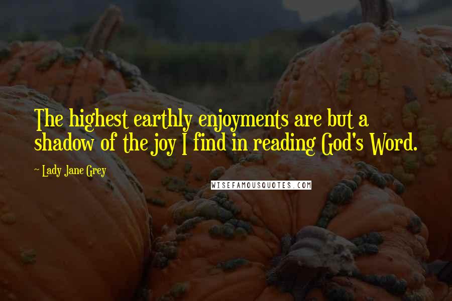 Lady Jane Grey Quotes: The highest earthly enjoyments are but a shadow of the joy I find in reading God's Word.