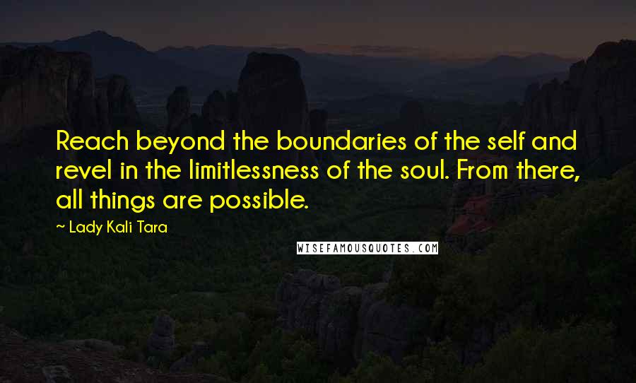 Lady Kali Tara Quotes: Reach beyond the boundaries of the self and revel in the limitlessness of the soul. From there, all things are possible.