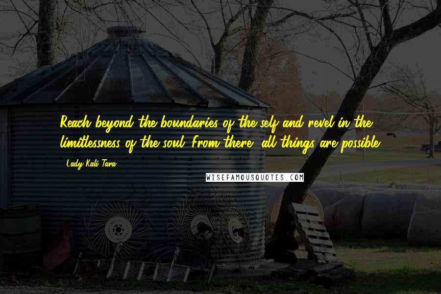 Lady Kali Tara Quotes: Reach beyond the boundaries of the self and revel in the limitlessness of the soul. From there, all things are possible.