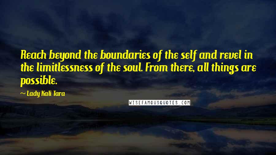 Lady Kali Tara Quotes: Reach beyond the boundaries of the self and revel in the limitlessness of the soul. From there, all things are possible.