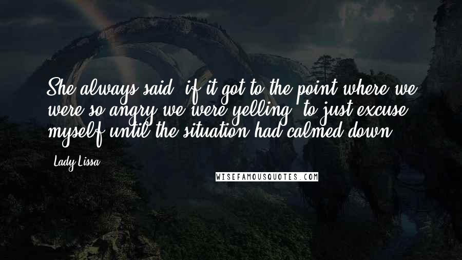 Lady Lissa Quotes: She always said, if it got to the point where we were so angry we were yelling, to just excuse myself until the situation had calmed down.