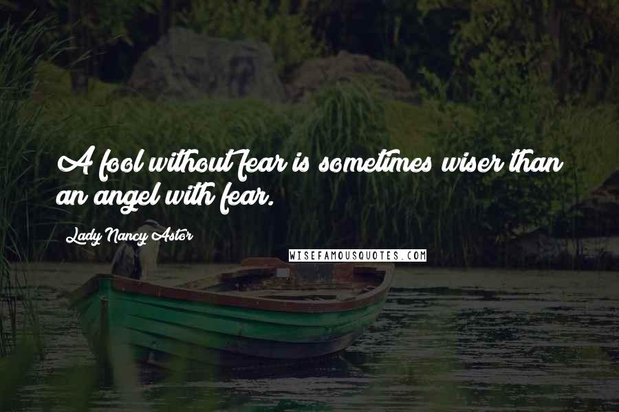 Lady Nancy Astor Quotes: A fool without fear is sometimes wiser than an angel with fear.