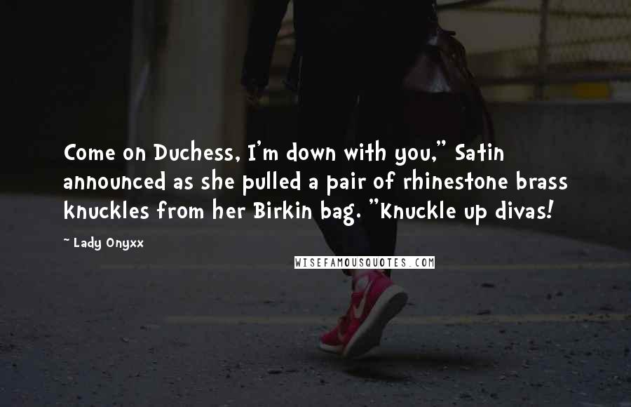 Lady Onyxx Quotes: Come on Duchess, I'm down with you," Satin announced as she pulled a pair of rhinestone brass knuckles from her Birkin bag. "Knuckle up divas!