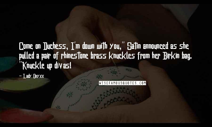 Lady Onyxx Quotes: Come on Duchess, I'm down with you," Satin announced as she pulled a pair of rhinestone brass knuckles from her Birkin bag. "Knuckle up divas!