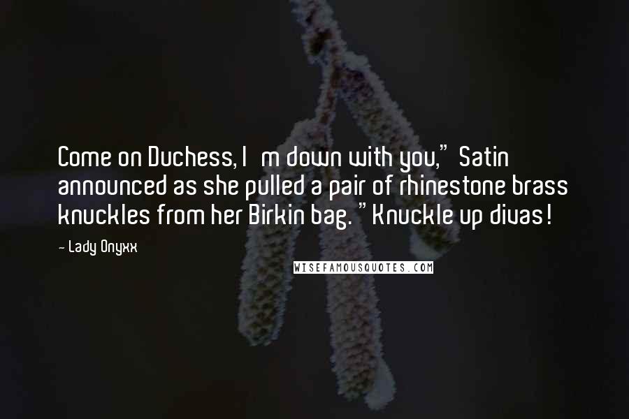 Lady Onyxx Quotes: Come on Duchess, I'm down with you," Satin announced as she pulled a pair of rhinestone brass knuckles from her Birkin bag. "Knuckle up divas!