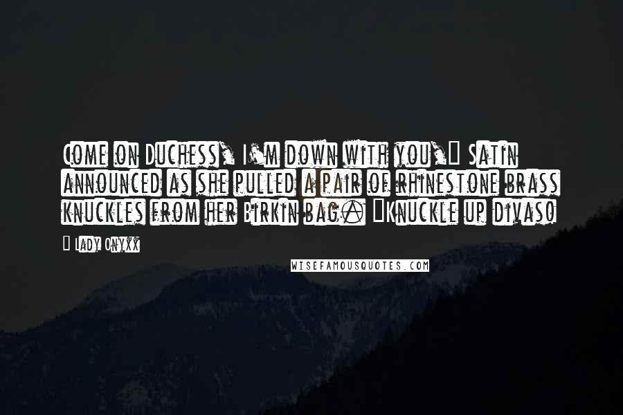 Lady Onyxx Quotes: Come on Duchess, I'm down with you," Satin announced as she pulled a pair of rhinestone brass knuckles from her Birkin bag. "Knuckle up divas!