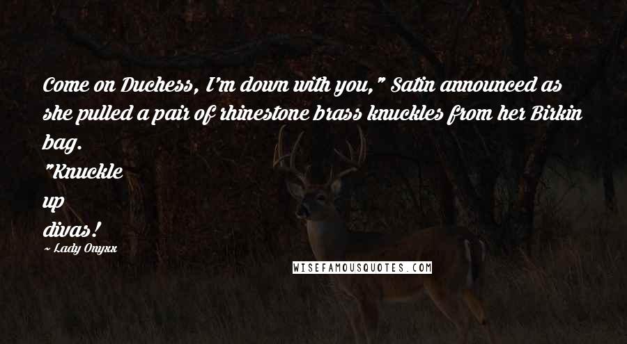 Lady Onyxx Quotes: Come on Duchess, I'm down with you," Satin announced as she pulled a pair of rhinestone brass knuckles from her Birkin bag. "Knuckle up divas!