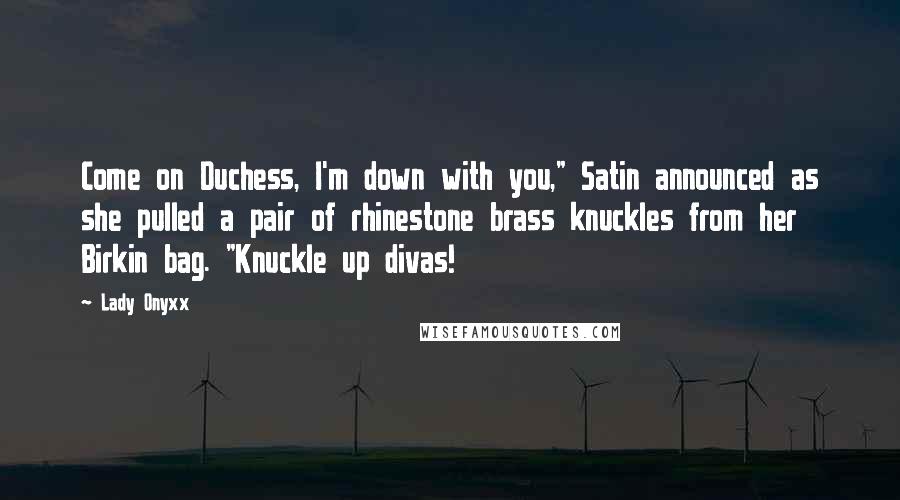 Lady Onyxx Quotes: Come on Duchess, I'm down with you," Satin announced as she pulled a pair of rhinestone brass knuckles from her Birkin bag. "Knuckle up divas!