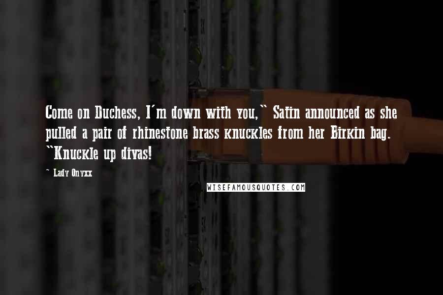 Lady Onyxx Quotes: Come on Duchess, I'm down with you," Satin announced as she pulled a pair of rhinestone brass knuckles from her Birkin bag. "Knuckle up divas!